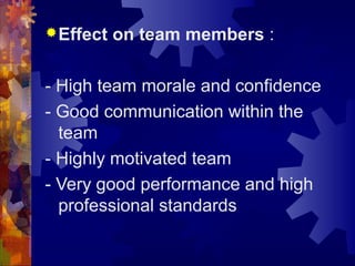 Effect on team members :
- High team morale and confidence
- Good communication within the
team
- Highly motivated team
- Very good performance and high
professional standards
 
