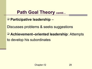 Chapter-12 29
 Participative leadership –
Discusses problems & seeks suggestions
 Achievement–oriented leadership: Attempts
to develop his subordinates
Path Goal Theory contd…
 