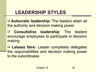 Chapter-12 30
LEADERSHIP STYLES
 Autocratic leadership: The leaders attain all
the authority and decision making power
 Consultative leadership: The leaders
encourage employees to participate in decision
making
 Laissez faire: Leader completely delegates
the responsibilities and decision making power
to the subordinates
 