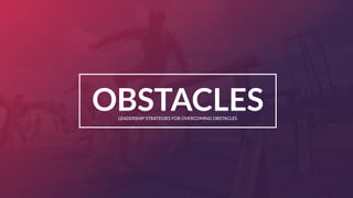 Leadership Obstacle Course
1
LEADERSHIP STRATEGIES FOR OVERCOMING OBSTACLES
OBSTACLES
 