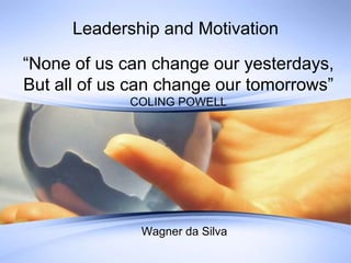 Leadership and Motivation “None of us can change our yesterdays, But all of us can change our tomorrows”  COLING POWELL Wagner da Silva 
