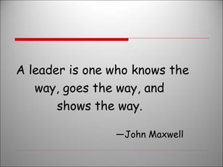 A leader is one who knows the
way, goes the way, and
shows the way.
—John Maxwell

 