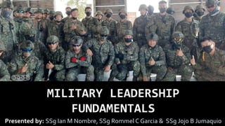 MILITARY LEADERSHIP
FUNDAMENTALS
Presented by: SSg Ian M Nombre, SSg Rommel C Garcia & SSg Jojo B Jumaquio
 