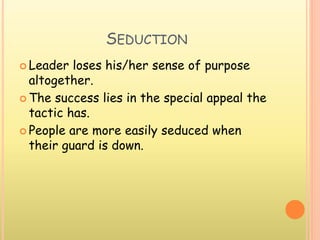SEDUCTION
 Leader loses his/her sense of purpose
altogether.
 The success lies in the special appeal the
tactic has.
 People are more easily seduced when
their guard is down.
 