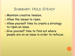 SUMMARY: HOLD STEADY
 Maintain creative tension.
 Allow the issues to ripen.
 Allow yourself time to create a strategy
to ripen an issue.
 Give yourself time to find out where
people are on an issue in order to refocus.
 