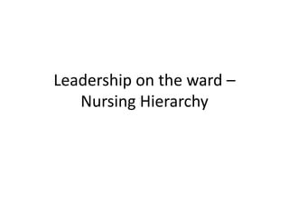 Leadership on the ward –
Nursing Hierarchy
 