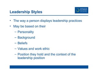 Leadership Styles The way a person displays leadership practices May be based on their Personality Background Beliefs Values and work ethic Position they hold and the context of the leadership position 