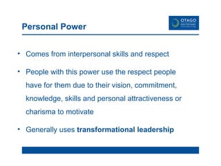 Personal Power Comes from interpersonal skills and respect People with this power use the respect people have for them due to their vision, commitment, knowledge, skills and personal attractiveness or charisma to motivate Generally uses  transformational leadership 