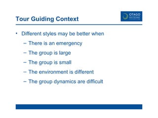 Tour Guiding Context  Different styles may be better when There is an emergency The group is large The group is small The environment is different The group dynamics are difficult  