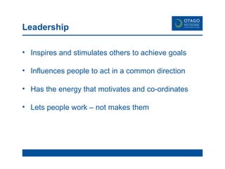 Leadership Inspires and stimulates others to achieve goals Influences people to act in a common direction Has the energy that motivates and co-ordinates Lets people work – not makes them 