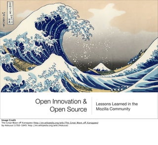 Open Innovation                                     Lessons Learned in the
                                  Open Source                                      Mozilla Community

Image Credit
The Great Wave o Kanagawa (http://en.wikipedia.org/wiki/The_Great_Wave_o_Kanagawa)
by Hokusai (1760–1849; http://en.wikipedia.org/wiki/Hokusai)
 