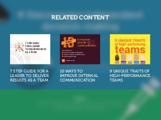 RELATED CONTENT
7 STEP GUIDE FOR A
LEADER TO DELIVER
RESULTS AS A TEAM
10 WAYS TO
IMPROVE INTERNAL
COMMUNICATION
9 UNIQUE TRAITS OF
HIGH-PERFORMANCE
TEAMS
ways
to improve
internal
communication
Practical tips to:
Increase employee engagement
Improve company competitiveness
Build stronger teams
weekdone.com
7 STEP GUIDE
FOR A LEADER
TO DELIVER RESULTS
AS A TEAM
HOW A LEADER CAN CREATE
AN ENVIRONMENT FOR GROWTH
 