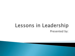 Lessons in Leadership Presented by:  