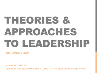 THEORIES &
APPROACHES
TO LEADERSHIP
AN OVERVIEW
KIMBERLY WHITE
LEADERSHIP DEVELOPMENT & LIFE IN THE YELLOWHAMMER STATE
 