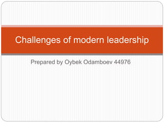 Prepared by Oybek Odamboev 44976
Challenges of modern leadership
 