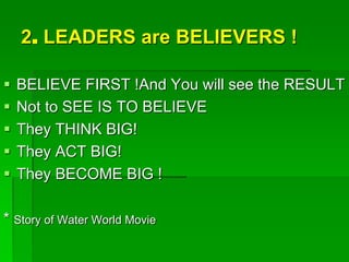 2. LEADERS are BELIEVERS !
 BELIEVE FIRST !And You will see the RESULT
 Not to SEE IS TO BELIEVE
 They THINK BIG!
 They ACT BIG!
 They BECOME BIG !
* Story of Water World Movie
 