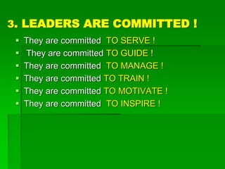 3. LEADERS ARE COMMITTED !
 They are committed TO SERVE !
 They are committed TO GUIDE !
 They are committed TO MANAGE !
 They are committed TO TRAIN !
 They are committed TO MOTIVATE !
 They are committed TO INSPIRE !
 