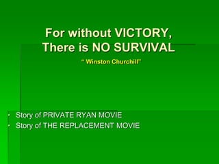 For without VICTORY,
There is NO SURVIVAL
“ Winston Churchill”
• Story of PRIVATE RYAN MOVIE
• Story of THE REPLACEMENT MOVIE
 