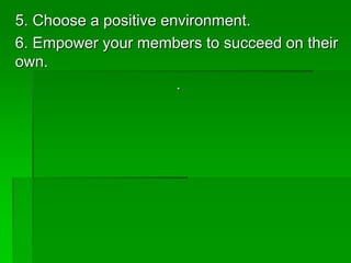 5. Choose a positive environment.
6. Empower your members to succeed on their
own.
.
 