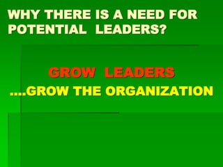 WHY THERE IS A NEED FOR
POTENTIAL LEADERS?
GROW LEADERS
….GROW THE ORGANIZATION
 