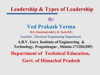 Leadership & Types of Leadership
By:
Ved Prakash Verma
M.E. Electrical (I&C), B. Tech (EE)
Lecturer , Electrical Engineering Department
A.B.V. Govt. Institute of Engineering &
Technology, Pragatinagar , Shimla-171202(HP)
Department of Technical Education,
Govt. of Himachal Pradesh
 