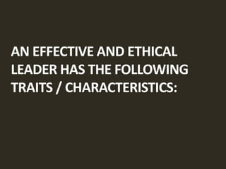AN EFFECTIVE AND ETHICAL
LEADER HAS THE FOLLOWING
TRAITS / CHARACTERISTICS:
 