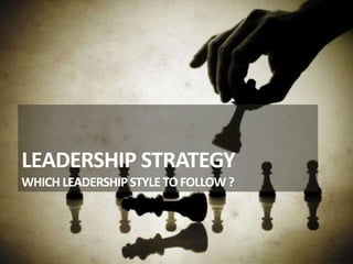 LEADERSHIP STRATEGY
WHICH LEADERSHIPSTYLE TO FOLLOW?
 