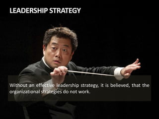 LEADERSHIP STRATEGY
Without an effective leadership strategy, it is believed, that the
organizational strategies do not work.
 