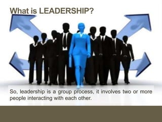 What is LEADERSHIP?
So, leadership is a group process, it involves two or more
people interacting with each other.
 