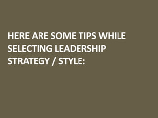 HERE ARE SOME TIPS WHILE
SELECTING LEADERSHIP
STRATEGY / STYLE:
 