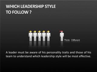 WHICH LEADERSHIP STYLE
TO FOLLOW ?
A leader must be aware of his personality traits and those of his
team to understand which leadership style will be most effective.
 