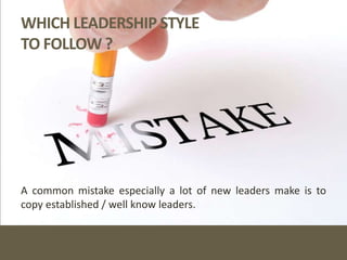 WHICH LEADERSHIP STYLE
TO FOLLOW ?
A common mistake especially a lot of new leaders make is to
copy established / well know leaders.
 