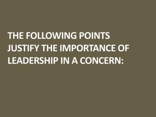 THE FOLLOWING POINTS
JUSTIFY THE IMPORTANCE OF
LEADERSHIP IN A CONCERN:
 
