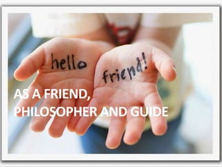 AS A FRIEND,
PHILOSOPHER AND GUIDE
 