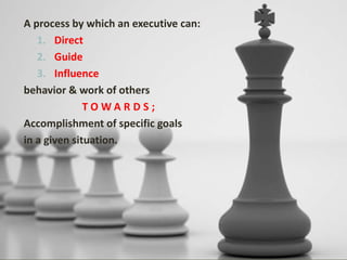 A process by which an executive can:
1. Direct
2. Guide
3. Influence
behavior & work of others
T O W A R D S ;
Accomplishment of specific goals
in a given situation.
 