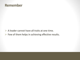Remember
 A leader cannot have all traits at one time.
 Few of them helps in achieving effective results.
 