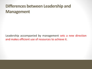 Differences between Leadership and
Management
Leadership accompanied by management sets a new direction
and makes efficient use of resources to achieve it.
 