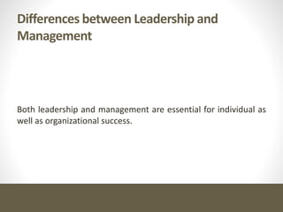 Differences between Leadership and
Management
Both leadership and management are essential for individual as
well as organizational success.
 