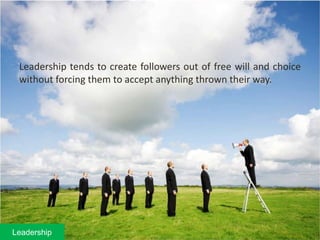 Leadership tends to create followers out of free will and choice
without forcing them to accept anything thrown their way.
Leadership
 