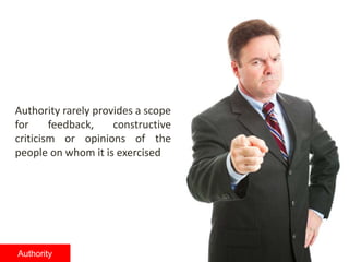 Authority rarely provides a scope
for feedback, constructive
criticism or opinions of the
people on whom it is exercised
Authority
 