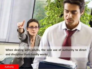 When dealing with adults, the sole use of authority to direct
and discipline them hardly works.
Authority
 