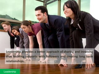 Leadership provides a better approach of sharing and involving
thus building rapports with followers and creating long term
relationships.
Leadership
 