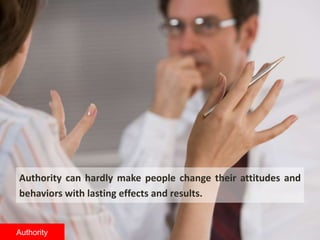 Authority can hardly make people change their attitudes and
behaviors with lasting effects and results.
Authority
 