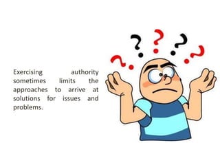 Exercising authority
sometimes limits the
approaches to arrive at
solutions for issues and
problems.
 
