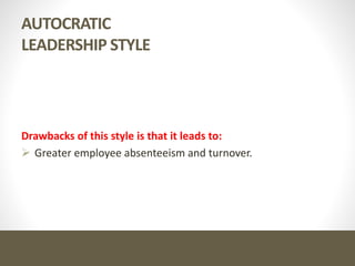 AUTOCRATIC
LEADERSHIP STYLE
Drawbacks of this style is that it leads to:
 Greater employee absenteeism and turnover.
 
