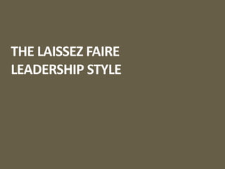 THE LAISSEZ FAIRE
LEADERSHIP STYLE
 