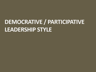 DEMOCRATIVE / PARTICIPATIVE
LEADERSHIP STYLE
 