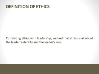 DEFINITION OF ETHICS
Correlating ethics with leadership, we find that ethics is all about
the leader’s identity and the leader’s role.
 