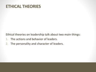 ETHICAL THEORIES
Ethical theories on leadership talk about two main things:
1. The actions and behavior of leaders.
2. The personality and character of leaders.
 