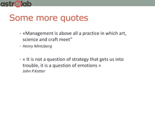 Some more quotes
• «Management is above all a practice in which art,
science and craft meet”
• Henry Mintzberg
• « It is not a question of strategy that gets us into
trouble, it is a question of emotions »
John P.Kotter
 